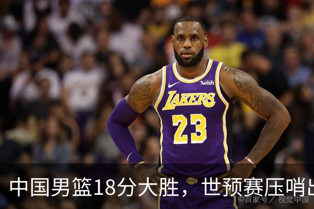 中国男篮18分大胜，世预赛压哨出线！剩一个悬念：日韩与联手做局