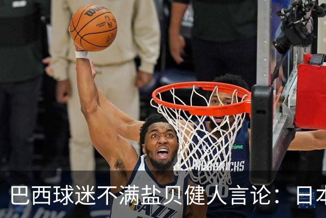 巴西球迷不满盐贝健人言论：日本球衣几颗星？下场不进5个不庆祝