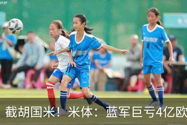 截胡国米！米体：蓝军巨亏4亿欧 面临严格考核，最严重欧战将禁赛