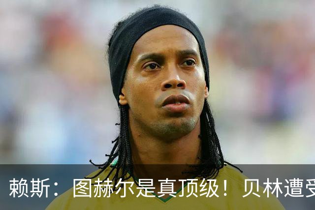 赖斯：图赫尔是真顶级！贝林遭受诸多质疑，但大家都知道他的水准